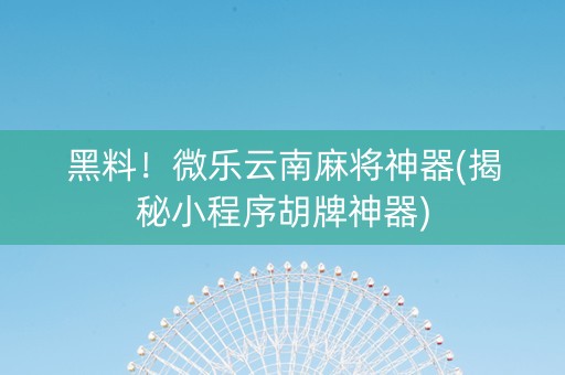 黑料！微乐云南麻将神器(揭秘小程序胡牌神器)
