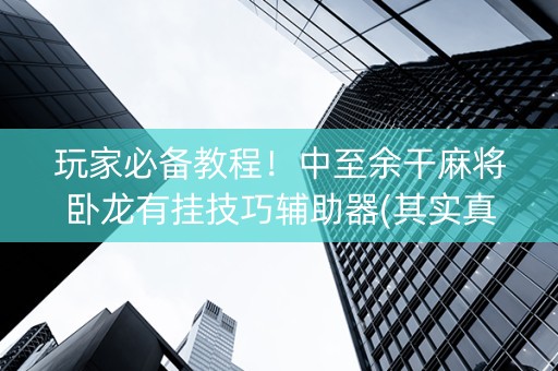 玩家必备教程！中至余干麻将卧龙有挂技巧辅助器(其实真的有挂)