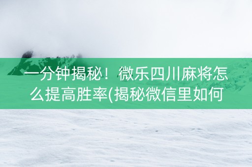 一分钟揭秘！微乐四川麻将怎么提高胜率(揭秘微信里如何让牌变好)
