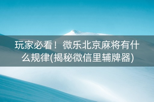 玩家必看！微乐北京麻将有什么规律(揭秘微信里辅牌器)