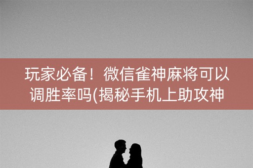 玩家必备！微信雀神麻将可以调胜率吗(揭秘手机上助攻神器)