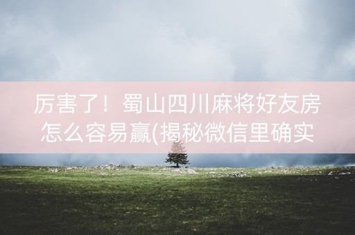 厉害了！蜀山四川麻将好友房怎么容易赢(揭秘微信里确实有猫腻)