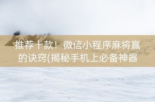 推荐十款！微信小程序麻将赢的诀窍(揭秘手机上必备神器)