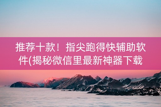 推荐十款！指尖跑得快辅助软件(揭秘微信里最新神器下载)