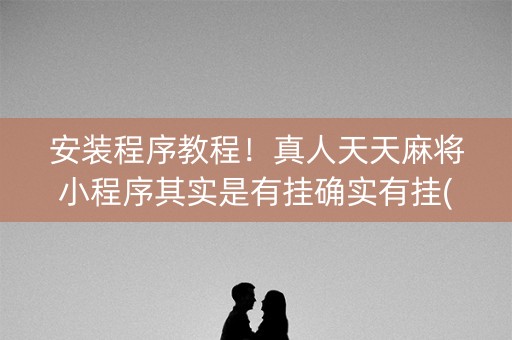 安装程序教程！真人天天麻将小程序其实是有挂确实有挂(真的确实是有挂)