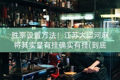 胜率设置方法！江苏大运河麻将其实是有挂确实有挂(到底是不是有挂)