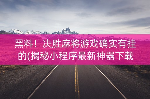 黑料！决胜麻将游戏确实有挂的(揭秘小程序最新神器下载)