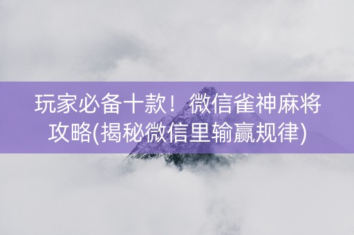 玩家必备十款！微信雀神麻将攻略(揭秘微信里输赢规律)