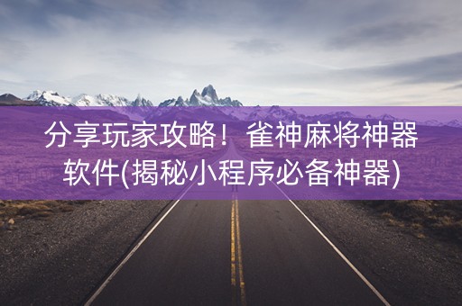 分享玩家攻略！雀神麻将神器软件(揭秘小程序必备神器)