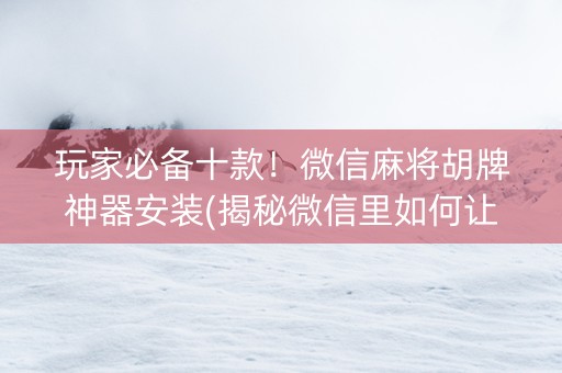 玩家必备十款！微信麻将胡牌神器安装(揭秘微信里如何让牌变好)
