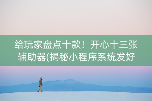 给玩家盘点十款！开心十三张辅助器(揭秘小程序系统发好牌)