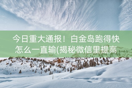 今日重大通报！白金岛跑得快怎么一直输(揭秘微信里提高胜率)