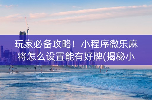 玩家必备攻略！小程序微乐麻将怎么设置能有好牌(揭秘小程序插件免费)