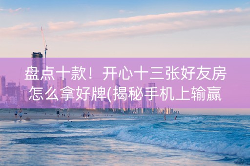 盘点十款！开心十三张好友房怎么拿好牌(揭秘手机上输赢规律)