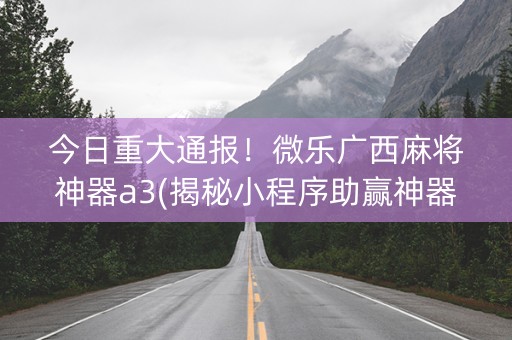 今日重大通报！微乐广西麻将神器a3(揭秘小程序助赢神器购买)