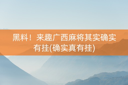 黑料！来趣广西麻将其实确实有挂(确实真有挂)
