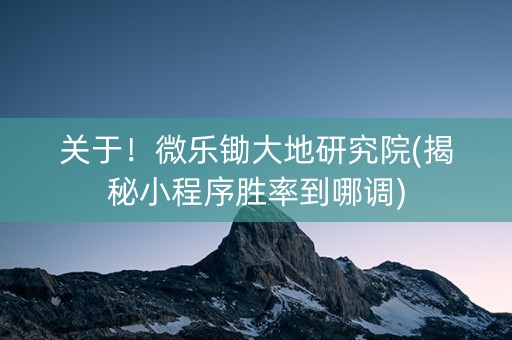 关于！微乐锄大地研究院(揭秘小程序胜率到哪调)