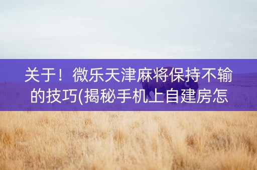 关于！微乐天津麻将保持不输的技巧(揭秘手机上自建房怎么赢)