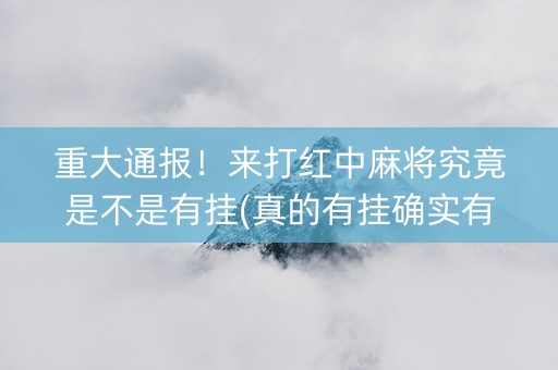 重大通报！来打红中麻将究竟是不是有挂(真的有挂确实有挂)