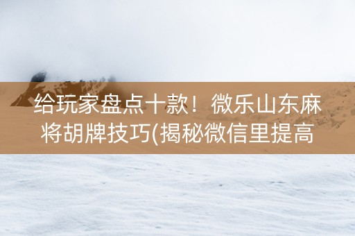 给玩家盘点十款！微乐山东麻将胡牌技巧(揭秘微信里提高胜率)