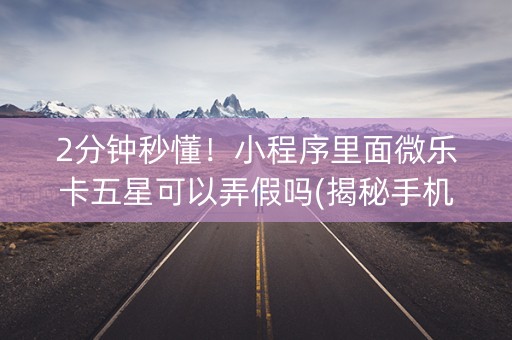 2分钟秒懂！小程序里面微乐卡五星可以弄假吗(揭秘手机上系统发好牌)