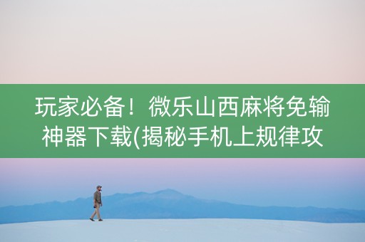 玩家必备！微乐山西麻将免输神器下载(揭秘手机上规律攻略)