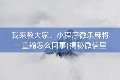 我来教大家！小程序微乐麻将一直输怎么回事(揭秘微信里赢的诀窍)