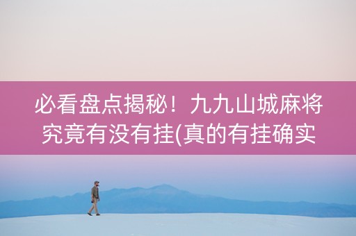 必看盘点揭秘！九九山城麻将究竟有没有挂(真的有挂确实有挂)