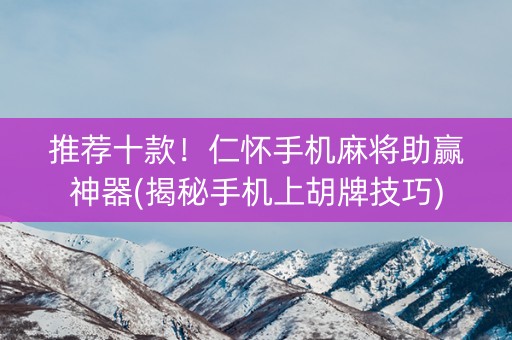 推荐十款！仁怀手机麻将助赢神器(揭秘手机上胡牌技巧)