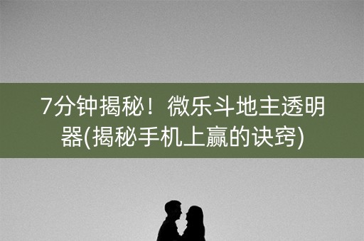 7分钟揭秘！微乐斗地主透明器(揭秘手机上赢的诀窍)