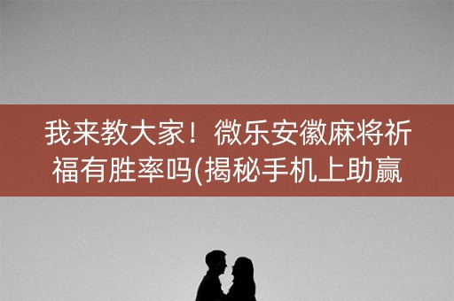 我来教大家！微乐安徽麻将祈福有胜率吗(揭秘手机上助赢神器购买)
