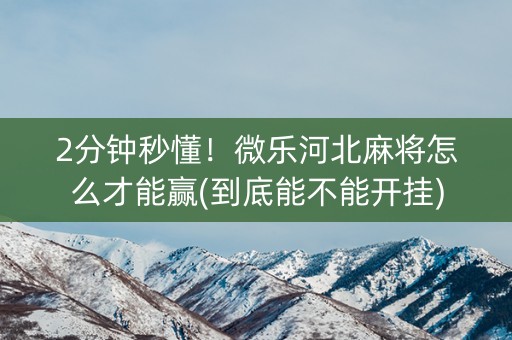 2分钟秒懂！微乐河北麻将怎么才能赢(到底能不能开挂)
