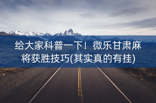 给大家科普一下！微乐甘肃麻将获胜技巧(其实真的有挂)