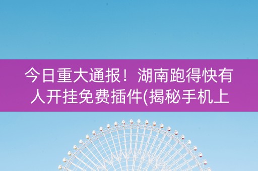 今日重大通报！湖南跑得快有人开挂免费插件(揭秘手机上插件免费)