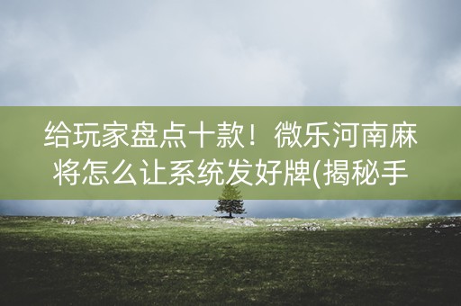 给玩家盘点十款！微乐河南麻将怎么让系统发好牌(揭秘手机上提高胜率)