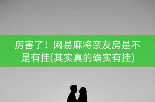厉害了！网易麻将亲友房是不是有挂(其实真的确实有挂)