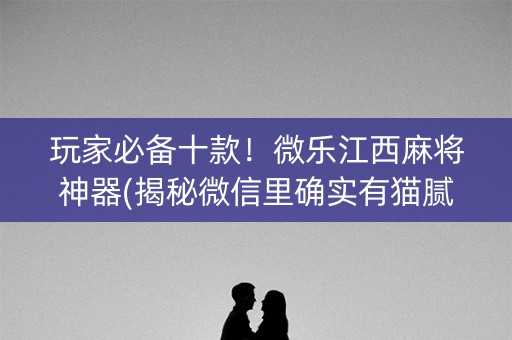 玩家必备十款！微乐江西麻将神器(揭秘微信里确实有猫腻)