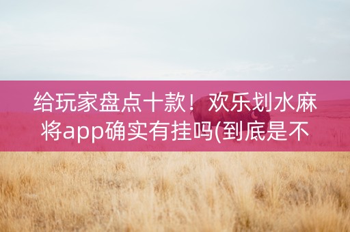 给玩家盘点十款！欢乐划水麻将app确实有挂吗(到底是不是有挂)