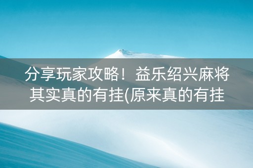 分享玩家攻略！益乐绍兴麻将其实真的有挂(原来真的有挂)