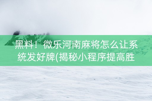 黑料！微乐河南麻将怎么让系统发好牌(揭秘小程序提高胜率)
