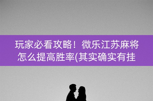 玩家必看攻略！微乐江苏麻将怎么提高胜率(其实确实有挂)
