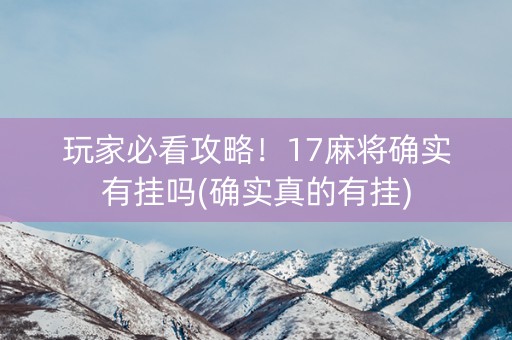 玩家必看攻略！17麻将确实有挂吗(确实真的有挂)