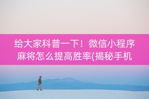 给大家科普一下！微信小程序麻将怎么提高胜率(揭秘手机上专用神器)