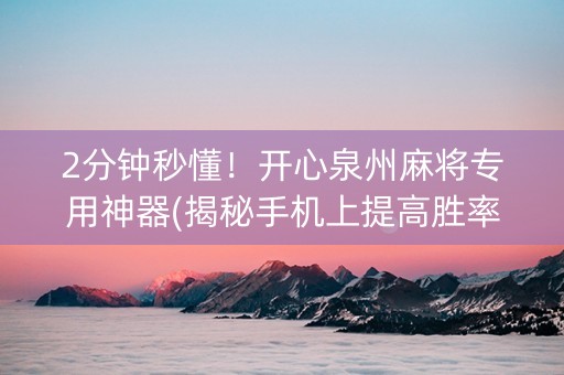 2分钟秒懂！开心泉州麻将专用神器(揭秘手机上提高胜率)