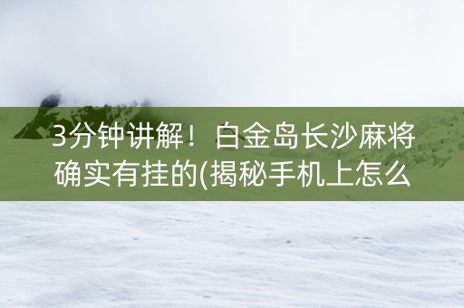3分钟讲解！白金岛长沙麻将确实有挂的(揭秘手机上怎么容易赢)