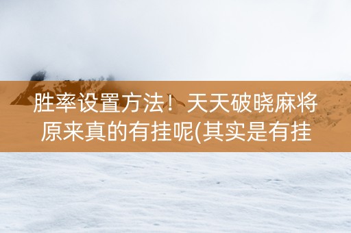 胜率设置方法！天天破晓麻将原来真的有挂呢(其实是有挂确实有挂)