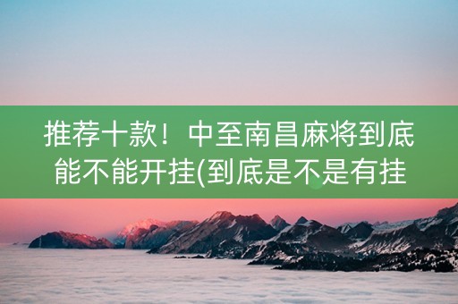 推荐十款！中至南昌麻将到底能不能开挂(到底是不是有挂)