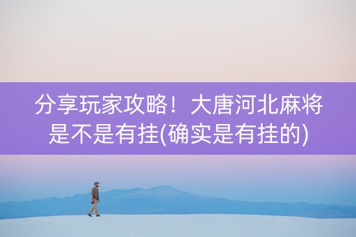 分享玩家攻略！大唐河北麻将是不是有挂(确实是有挂的)