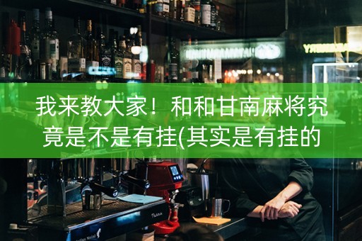我来教大家！和和甘南麻将究竟是不是有挂(其实是有挂的)