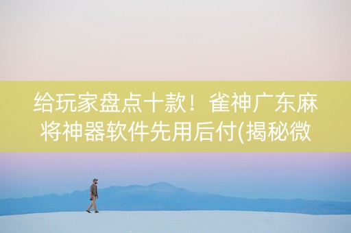 给玩家盘点十款！雀神广东麻将神器软件先用后付(揭秘微信里系统发好牌)